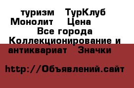 1.1) туризм : ТурКлуб “Монолит“ › Цена ­ 190 - Все города Коллекционирование и антиквариат » Значки   